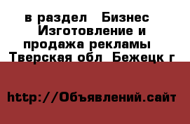  в раздел : Бизнес » Изготовление и продажа рекламы . Тверская обл.,Бежецк г.